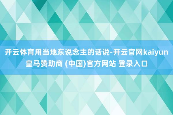 开云体育用当地东说念主的话说-开云官网kaiyun皇马赞助商
