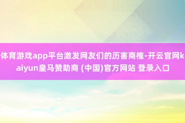 体育游戏app平台激发网友们的历害商榷-开云官网kaiyun