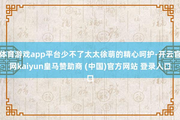 体育游戏app平台少不了太太徐萌的精心呵护-开云官网kaiy