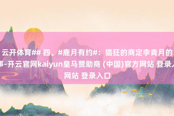 云开体育## 四、#鹿月有约#：猖狂的商定李青月的故事-开云