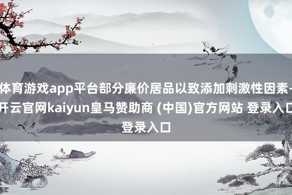 体育游戏app平台部分廉价居品以致添加刺激性因素-开云官网k