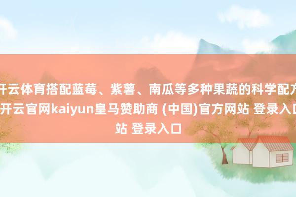 开云体育搭配蓝莓、紫薯、南瓜等多种果蔬的科学配方-开云官网kaiyun皇马赞助商 (中国)官方网站 登录入口
