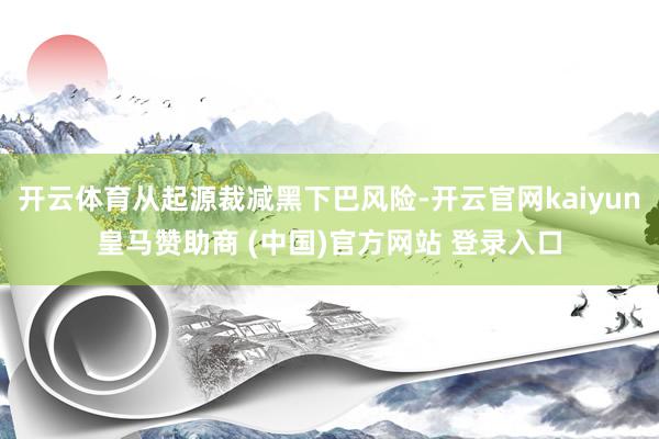 开云体育从起源裁减黑下巴风险-开云官网kaiyun皇马赞助商